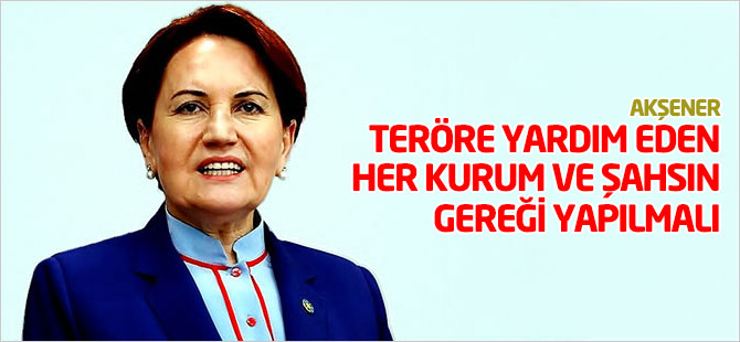 Akşener: Teröre yardım eden her kurum ve şahsın gereği yapılmalı