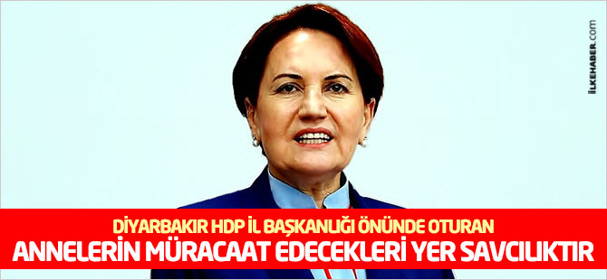 Akşener: Diyarbakır’da HDP il başkanlığı önünde oturan annelerin müracaat edecekleri yer savcılıktır