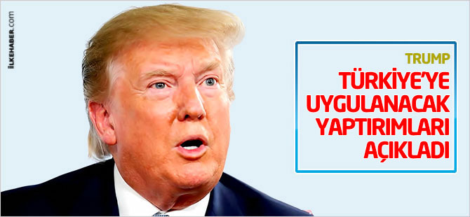 Trump, Türkiye'ye uygulanacak yaptırımları açıkladı